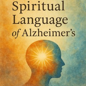 The Spiritual Language of Alzheimer's: When Memory Fades, the Soul Speaks
