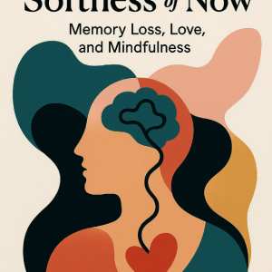 The Softness of Now: Memory Loss, Love, and Mindfulness