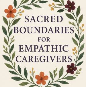 Sacred Boundaries for Empathic Caregivers